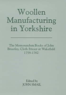 Woollen Manufacturing in Yorkshire: The Memorandum Books of John Brearley, Cloth Frizzer at Wakefield, 1758-1762 - Smail, John (Editor)