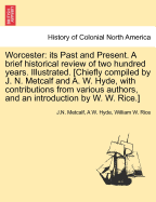 Worcester: Its Past and Present. a Brief Historical Review of Two Hundred Years. Illustrated. [Chiefly Compiled by J. N. Metcalf and A. W. Hyde, with Contributions from Various Authors, and an Introduction by W. W. Rice.]