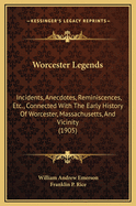 Worcester Legends: Incidents, Anecdotes, Reminiscences, Etc;, Connected with the Early History of Worcester, Mass;, and Vicinity (Classic Reprint)