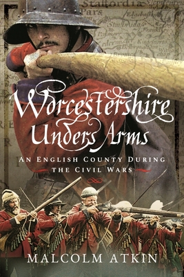 Worcestershire Under Arms: An English County During the Civil Wars - Atkin, Malcolm