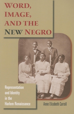 Word, Image, and the New Negro: Representation and Identity in the Harlem Renaissance - Carroll, Anne Elizabeth