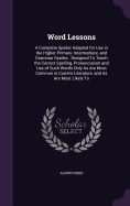 Word Lessons: A Complete Speller Adapted for Use in the Higher Primary, Intermediate, and Grammar Grades: Designed To Teach the Correct Spelling, Pronunciation and Use of Such Words Only As Are Most Common in Current Literature, and As Are Most Likely To
