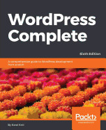 WordPress Complete - Sixth Edition: A comprehensive guide to WordPress development from scratch