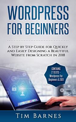 Wordpress for Beginners: A Step by Step Guide for Quickly and Easily Designing a Beautiful Website from Scratch in 2018 (Contains 2 Texts - Wordpress for Beginners & SEO) - Barnes, Tim