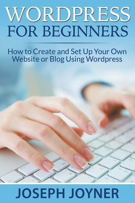 Wordpress For Beginners: How to Create and Set Up Your Own Website or Blog Using Wordpress - Joyner, Joseph