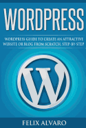 Wordpress: Step-By-Step Wordpress Guide to Create an Attractive Website or Blog