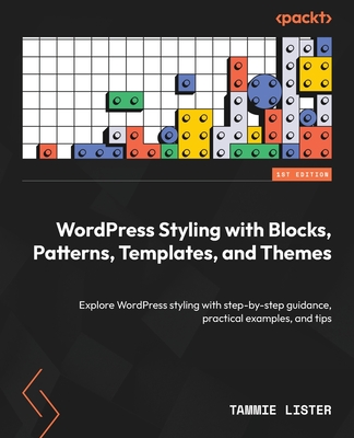 WordPress Styling with Blocks, Patterns, Templates, and Themes: Explore WordPress styling with step-by-step guidance, practical examples, and tips - Lister, Tammie
