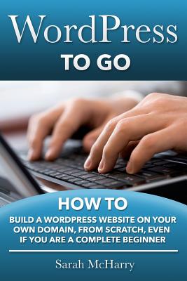 WordPress To Go: How To Build A WordPress Website On Your Own Domain, From Scratch, Even If You Are A Complete Beginner - McHarry, Sarah