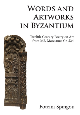 Words and Artworks in Byzantium: Twelfth-Century Poetry on Art from MS. Marcianus Gr. 524 - Spingou, Dr. Foteini