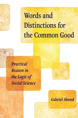 Words and Distinctions for the Common Good: Practical Reason in the Logic of Social Science - Abend, Gabriel