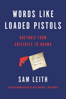 Words Like Loaded Pistols: Rhetoric from Aristotle to Obama - Leith, Sam