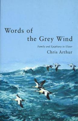 Words of the Grey Wind: Family and Epiphany in Ulster - Arthur, Chris, and Arthur, C J