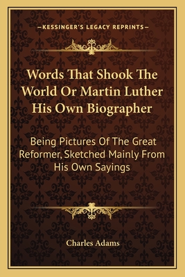 Words That Shook The World Or Martin Luther His Own Biographer: Being Pictures Of The Great Reformer, Sketched Mainly From His Own Sayings - Adams, Charles