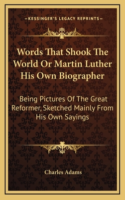 Words That Shook the World or Martin Luther His Own Biographer: Being Pictures of the Great Reformer, Sketched Mainly from His Own Sayings - Adams, Charles