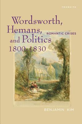 Wordsworth, Hemans, and Politics, 1800-1830: Romantic Crises - Kim, Benjamin