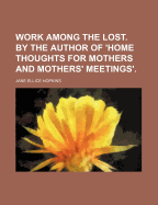 Work Among the Lost. by the Author of 'home Thoughts for Mothers and Mothers' Meetings'