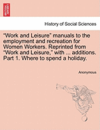 Work and Leisure Manuals to the Employment and Recreation for Women Workers. Reprinted from Work and Leisure, with ... Additions. Part 1. Where to Spend a Holiday.
