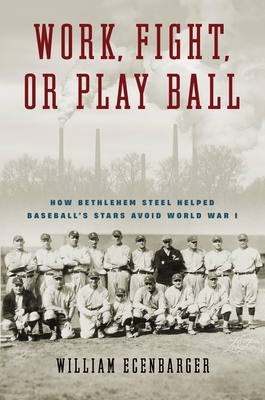 Work, Fight, or Play Ball: How Bethlehem Steel Helped Baseball's Stars Avoid World War I - Ecenbarger, William