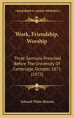Work, Friendship, Worship: Three Sermons Preached Before the University of Cambridge, October, 1871 (1872) - Benson, Edward White