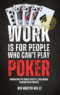 Work Is for People Who Can't Play Poker: Embracing the Poker Lifestyle, Balancing Passion with Profits