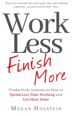 Work Less, Finish More: Productivity Lessons on How to Spend Less Time Working and Get More Done - Holstein, Megan