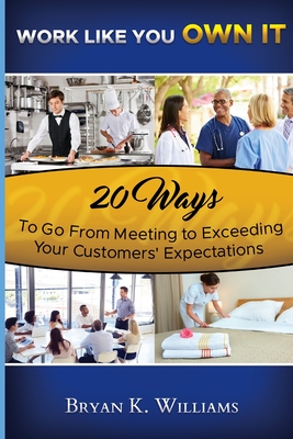 WORK LIKE YOU OWN IT! 20 Ways to Go From Meeting to Exceeding Your Customers' Expectations - Williams, Bryan