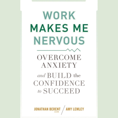 Work Makes Me Nervous: Overcome Anxiety and Build the Confidence to Succeed - Nelson, John Allen (Read by), and Berent, Jonathan, and Lemley, Amy