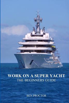 Work on a Super Yacht: The Beginners Guide - Proctor, Ben