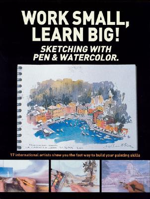 Work Small, Learn Big! Sketching with Pen & Watercolor: 17 International Artists Show You the Fast Way to Build Your Painting Skills - International Artist (Editor)