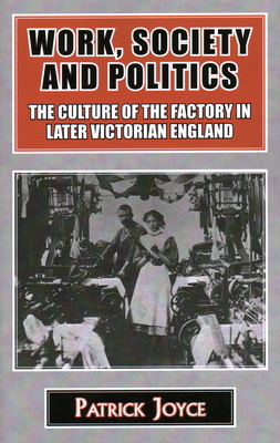 Work, Society and Politics: The Culture of the Factory in Later Victorian England - Joyce, Patrick