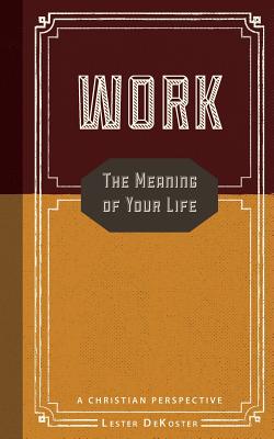 Work: The Meaning of Your Life-A Christian Perspective - DeKoster, Lester, and Grabill, Stephen J (Foreword by), and Forster, Greg (Afterword by)