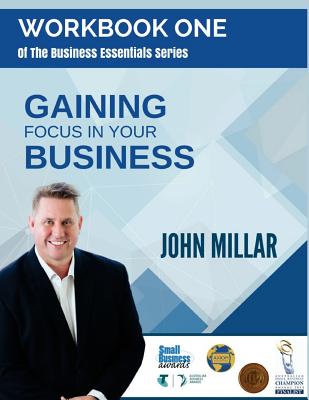 Workbook One of The Business Essentials Series: Gaining Focus In Your Business - Millar, John