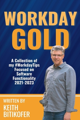 Workday Gold: A Collection of Keith Bitikofer's #WorkdayTips Focused on Software Functionality 2021-2023 - Bitikofer, Keith