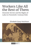 Workers Like All the Rest of Them: Domestic Service and the Rights of Labor in Twentieth-Century Chile