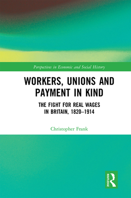 Workers, Unions and Payment in Kind: The Fight for Real Wages in Britain, 1820-1914 - Frank, Christopher