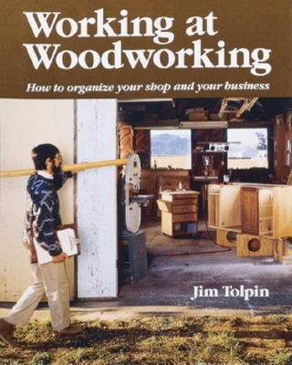 Working at Woodworking: How to Organize Your Shop and Your Business - Tolpin, Jim