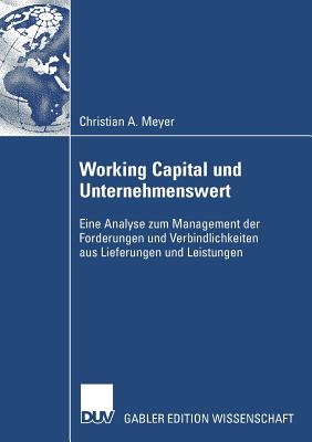 Working Capital Und Unternehmenswert: Eine Analyse Zum Management Der Forderungen Und Verbindlichkeiten Aus Lieferungen Und Leistungen - Meyer, Christian, and Bloech, Prof Em Dr Dr H C J?rgen (Foreword by)