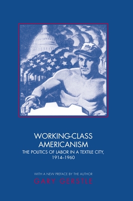 Working-Class Americanism: The Politics of Labor in a Textile City, 1914-1960 - Gerstle, Gary, Professor