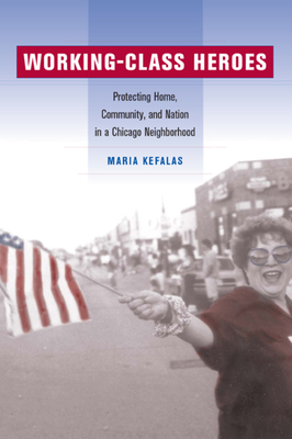 Working-Class Heroes: Protecting Home, Community, and Nation in a Chicago Neighborhood - Kefalas, Maria