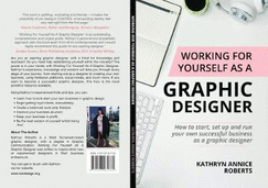 Working For Yourself As A Graphic Designer: How To Start, Set Up And Run Your Own Successful Business As A Graphic Designer
