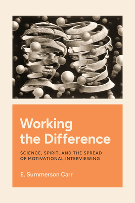 Working the Difference: Science, Spirit, and the Spread of Motivational Interviewing - Carr, E Summerson