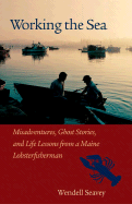 Working the Sea: Misadventures, Ghost Stories, and Life Lessons from a Maine Lobsterman