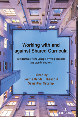 Working with and against Shared Curricula: Perspectives from College Writing Teachers and Administrators - Horning, Alice S, and Kendall Theado, Connie (Editor), and Necamp, Samantha (Editor)