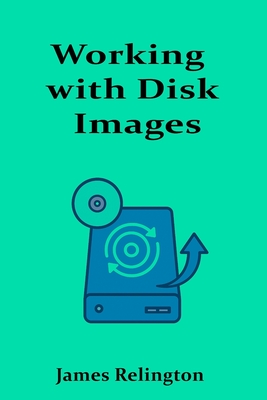 Working with Disk Images: Imaging, Cloning, and Backup Techniques - Relington, James