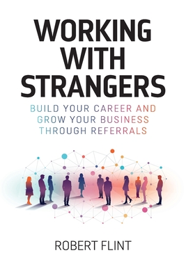 Working with Strangers: Build your career and grow your business through referrals - Flint, Robert