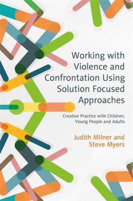 Working with Violence and Confrontation Using Solution Focused Approaches: Creative Practice with Children, Young People and Adults - Milner, Judith, and Myers, Steve, and Turnell, Andrew (Foreword by)