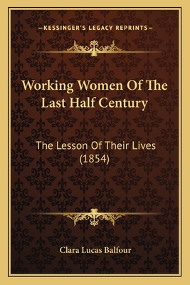 Working Women of the Last Half Century: The Lesson of Their Lives (1854) - Balfour, Clara Lucas