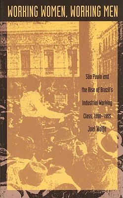 Working Women, Working Men: Sao Paulo & the Rise of Brazil's Industrial Working Class, 1900-1955 - Wolfe, Joel