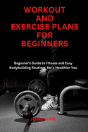 Workout and Exercise Plans for Beginners: "Beginner's Guide to Fitness and Easy Bodybuilding Routine for a Healthier You"