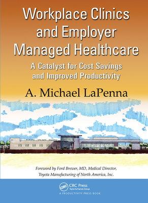 Workplace Clinics and Employer Managed Healthcare: A Catalyst for Cost Savings and Improved Productivity - LaPenna, A. Michael